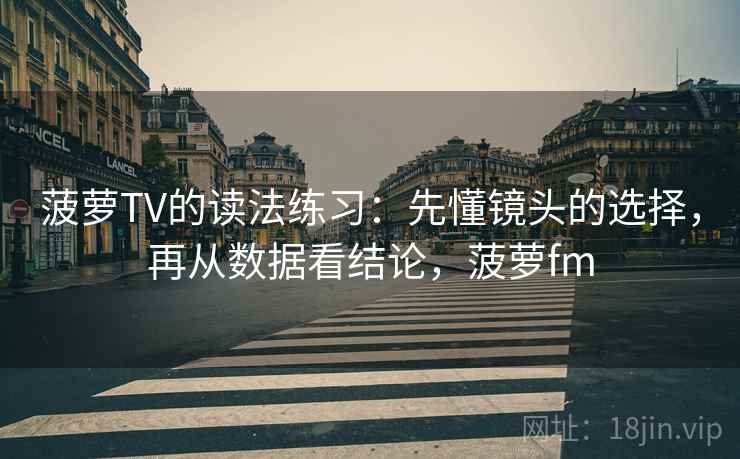菠萝TV的读法练习：先懂镜头的选择，再从数据看结论，菠萝fm