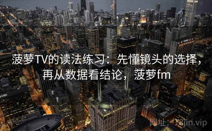 菠萝TV的读法练习：先懂镜头的选择，再从数据看结论，菠萝fm