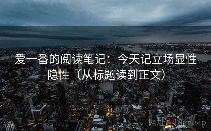 爱一番的阅读笔记：今天记立场显性隐性（从标题读到正文）