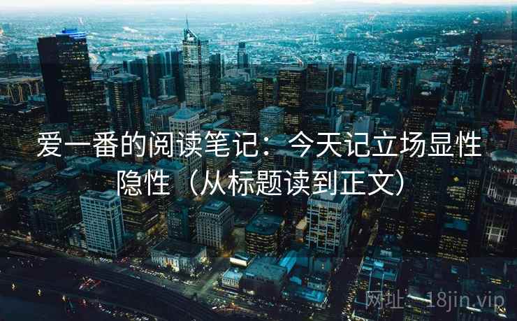 爱一番的阅读笔记：今天记立场显性隐性（从标题读到正文）