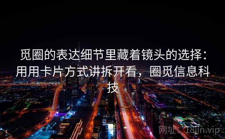 觅圈的表达细节里藏着镜头的选择：用用卡片方式讲拆开看，圈觅信息科技