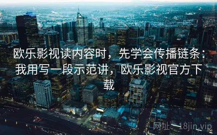 欧乐影视读内容时，先学会传播链条：我用写一段示范讲，欧乐影视官方下载