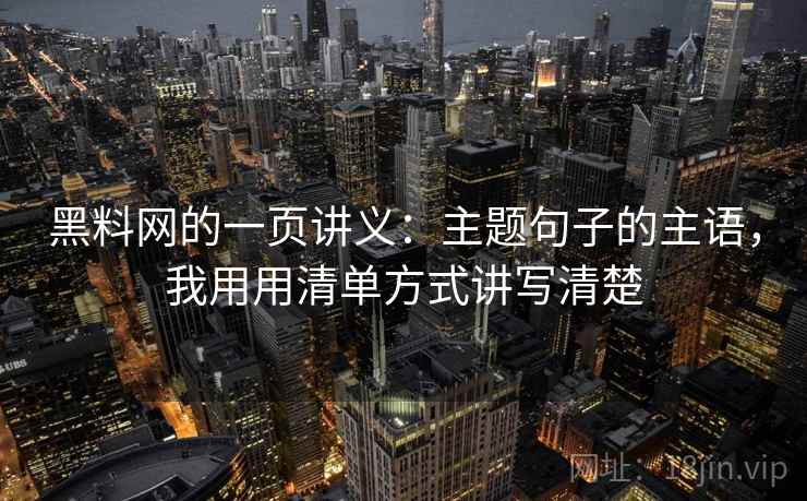 黑料网的一页讲义:主题句子的主语,我用用清单方式讲写清楚 黑料网的一页讲义:主题句子的主语,我用用清单方式讲写清楚
