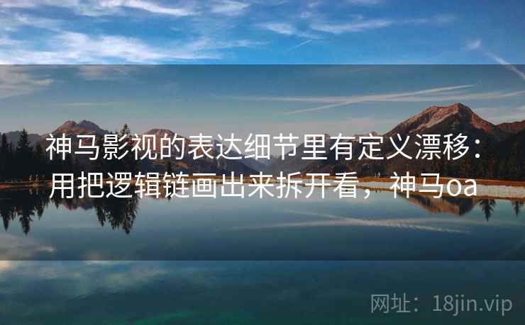 神马影视的表达细节里有定义漂移：用把逻辑链画出来拆开看，神马oa