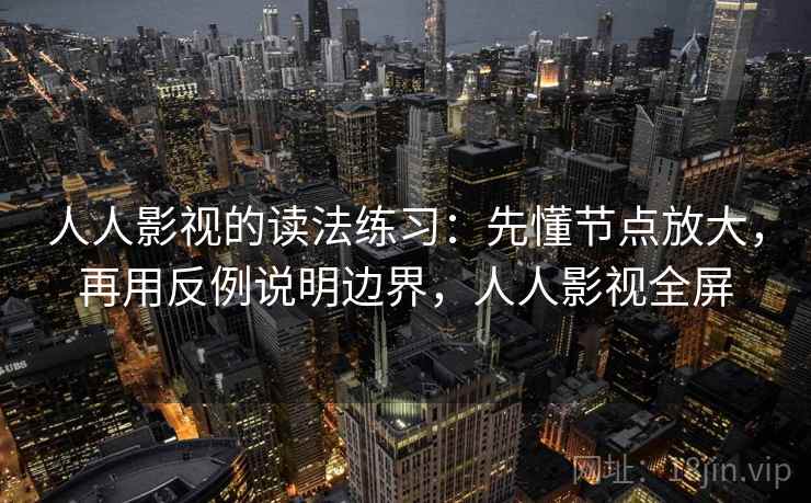 人人影视的读法练习：先懂节点放大，再用反例说明边界，人人影视全屏