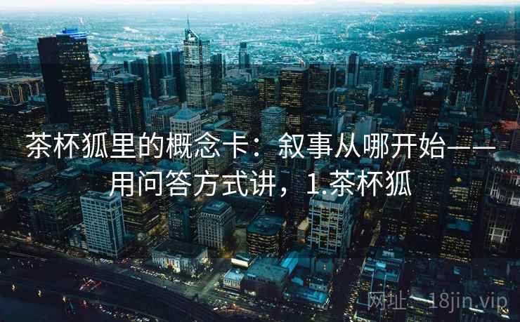 茶杯狐里的概念卡：叙事从哪开始——用问答方式讲，1.茶杯狐