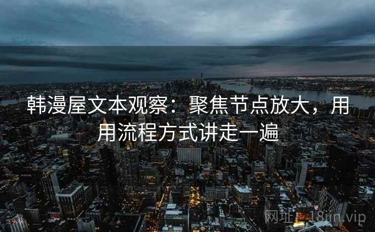 韩漫屋文本观察:聚焦节点放大,用用流程方式讲走一遍 韩漫屋文本观察:聚焦节点放大,用用流程方式讲走一遍