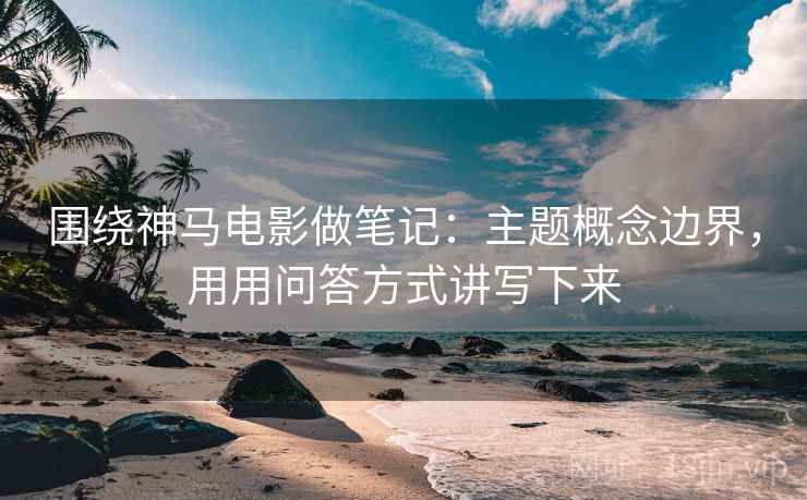 围绕神马电影做笔记：主题概念边界，用用问答方式讲写下来