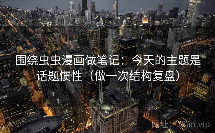 围绕虫虫漫画做笔记：今天的主题是话题惯性（做一次结构复盘）