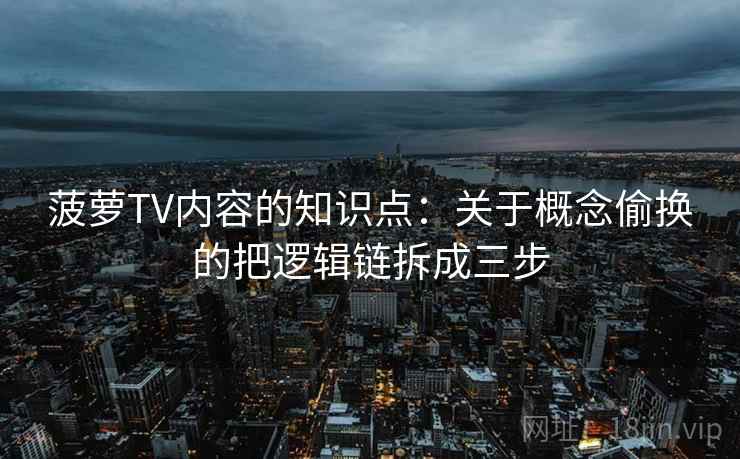 菠萝TV内容的知识点：关于概念偷换的把逻辑链拆成三步