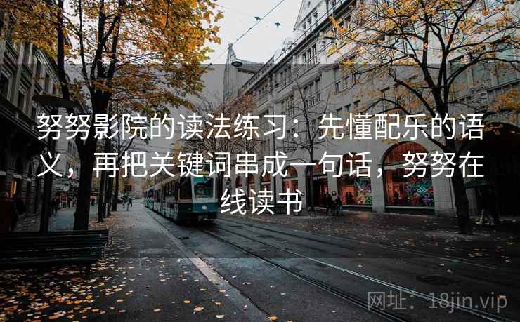 努努影院的读法练习：先懂配乐的语义，再把关键词串成一句话，努努在线读书
