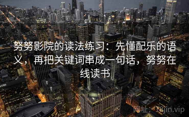 努努影院的读法练习：先懂配乐的语义，再把关键词串成一句话，努努在线读书