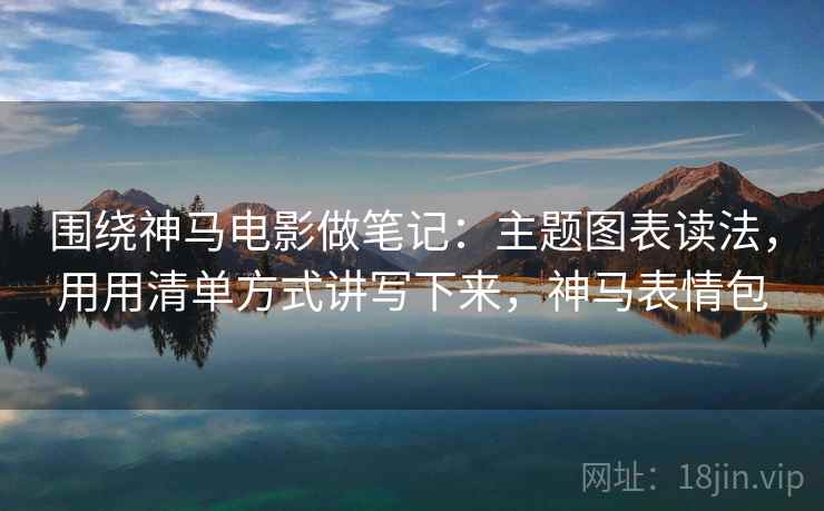 围绕神马电影做笔记：主题图表读法，用用清单方式讲写下来，神马表情包