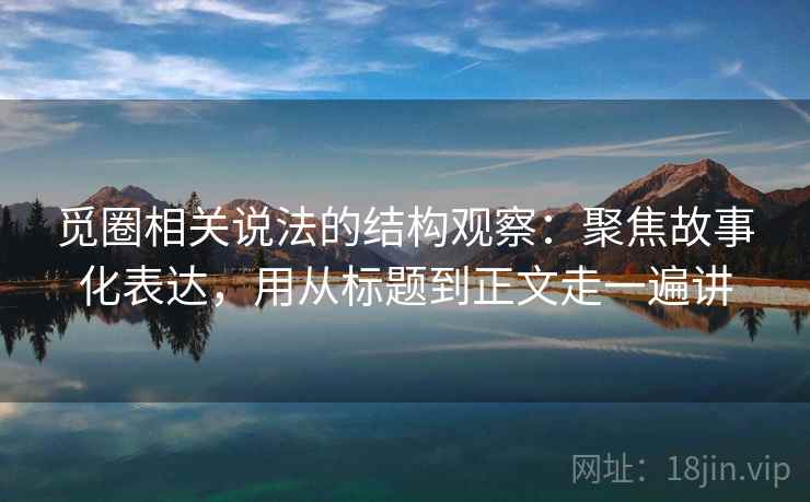 觅圈相关说法的结构观察：聚焦故事化表达，用从标题到正文走一遍讲