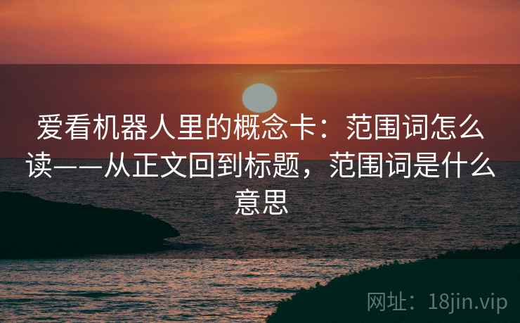 爱看机器人里的概念卡：范围词怎么读——从正文回到标题，范围词是什么意思