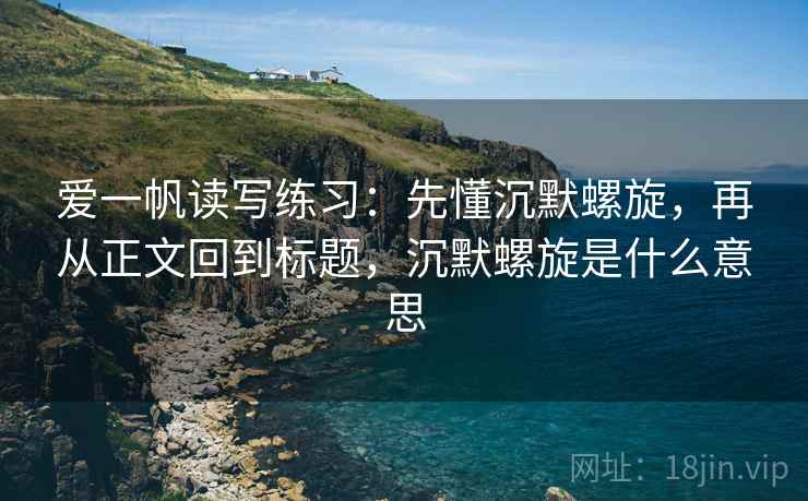 爱一帆读写练习：先懂沉默螺旋，再从正文回到标题，沉默螺旋是什么意思