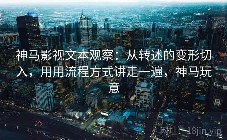 神马影视文本观察：从转述的变形切入，用用流程方式讲走一遍，神马玩意