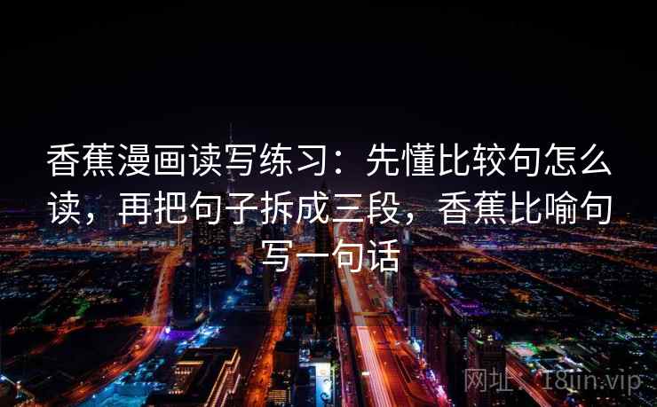 香蕉漫画读写练习：先懂比较句怎么读，再把句子拆成三段，香蕉比喻句写一句话