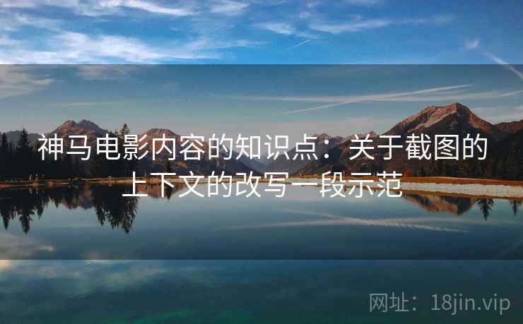 神马电影内容的知识点：关于截图的上下文的改写一段示范