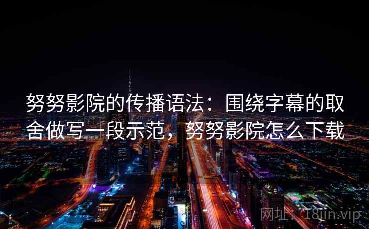 努努影院的传播语法：围绕字幕的取舍做写一段示范，努努影院怎么下载
