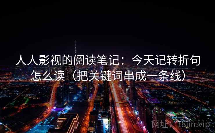人人影视的阅读笔记：今天记转折句怎么读（把关键词串成一条线）