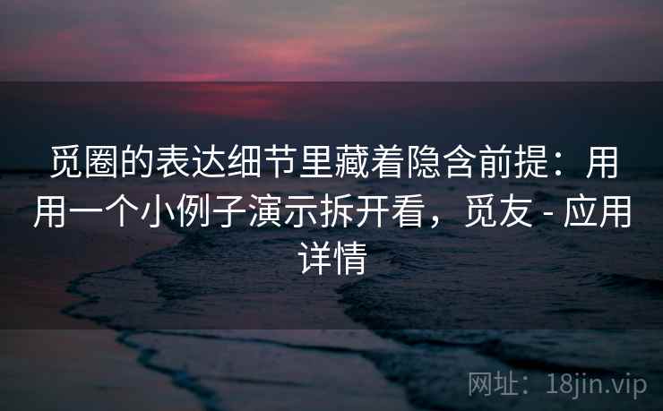 觅圈的表达细节里藏着隐含前提：用用一个小例子演示拆开看，觅友 - 应用详情
