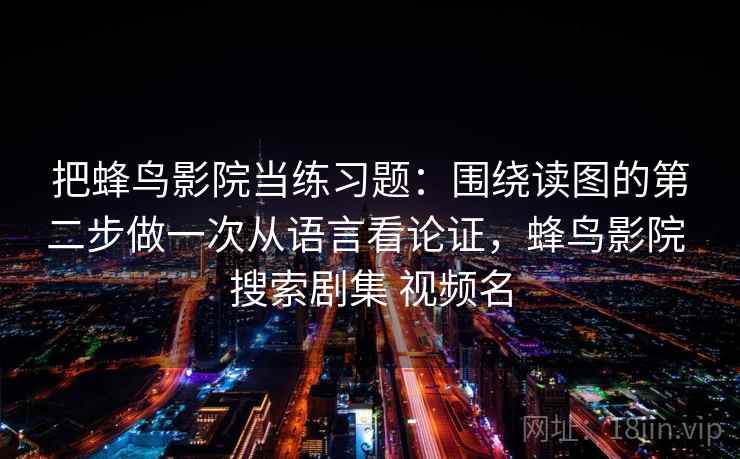 把蜂鸟影院当练习题：围绕读图的第二步做一次从语言看论证，蜂鸟影院 搜索剧集 视频名