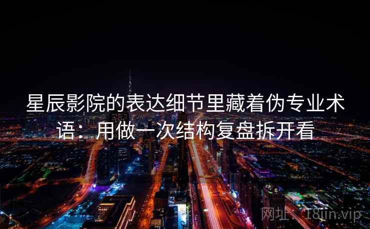 星辰影院的表达细节里藏着伪专业术语：用做一次结构复盘拆开看