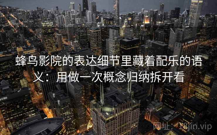 蜂鸟影院的表达细节里藏着配乐的语义：用做一次概念归纳拆开看