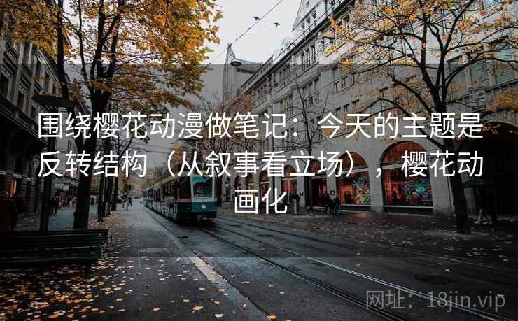 围绕樱花动漫做笔记：今天的主题是反转结构（从叙事看立场），樱花动画化
