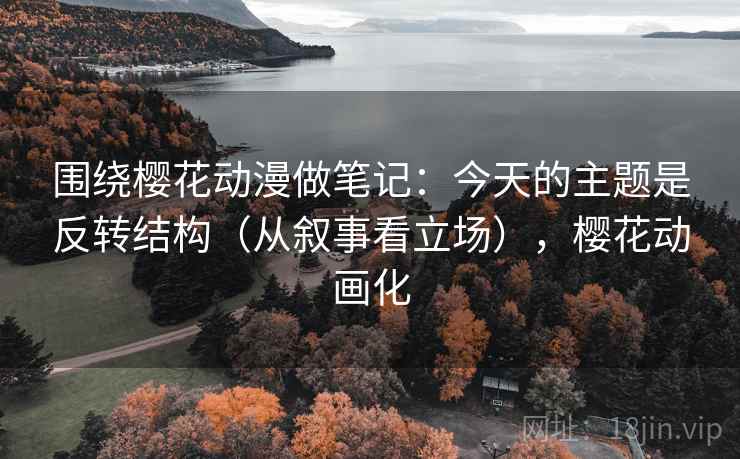 围绕樱花动漫做笔记:今天的主题是反转结构(从叙事看立场),樱花动画化 围绕樱花动漫做笔记:今天的主题是反转结构(从叙事看立场),樱花动画化