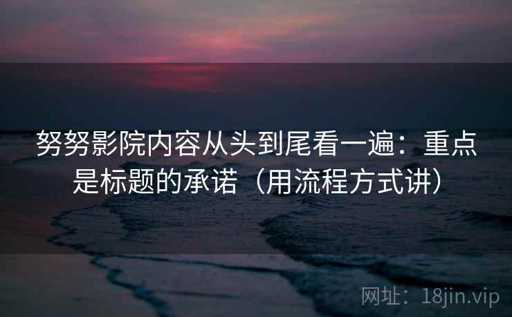 努努影院内容从头到尾看一遍：重点是标题的承诺（用流程方式讲）