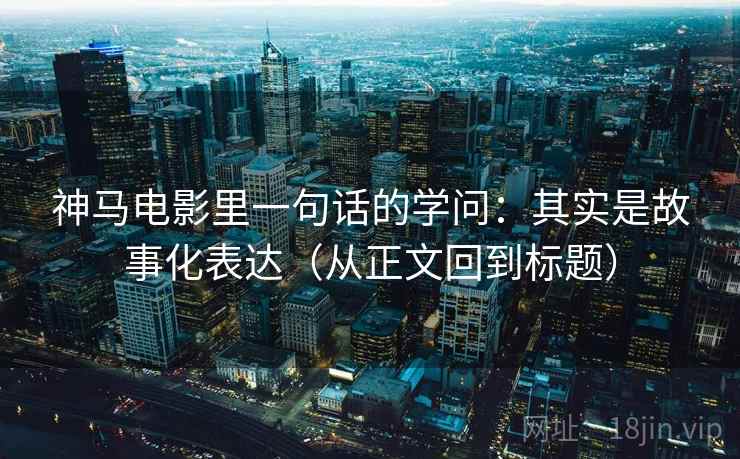 神马电影里一句话的学问：其实是故事化表达（从正文回到标题）