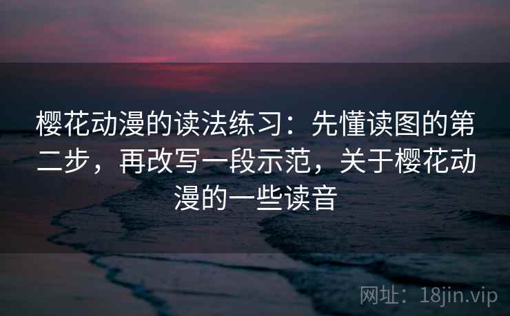 樱花动漫的读法练习：先懂读图的第二步，再改写一段示范，关于樱花动漫的一些读音