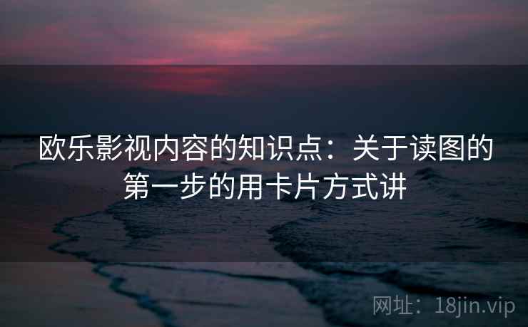 欧乐影视内容的知识点：关于读图的第一步的用卡片方式讲