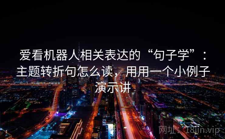 爱看机器人相关表达的“句子学”：主题转折句怎么读，用用一个小例子演示讲