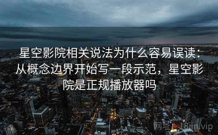 星空影院相关说法为什么容易误读：从概念边界开始写一段示范，星空影院是正规播放器吗