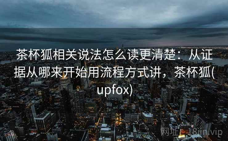 茶杯狐相关说法怎么读更清楚：从证据从哪来开始用流程方式讲，茶杯狐(upfox)