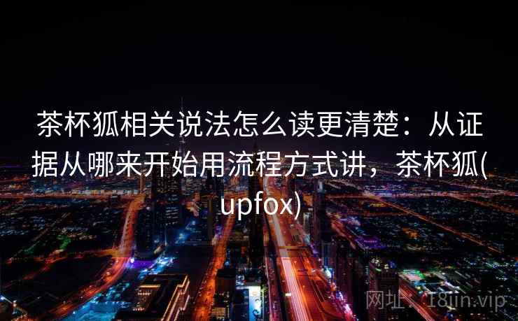 茶杯狐相关说法怎么读更清楚：从证据从哪来开始用流程方式讲，茶杯狐(upfox)