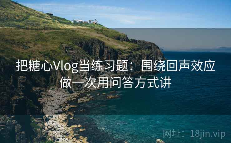 把糖心Vlog当练习题：围绕回声效应做一次用问答方式讲