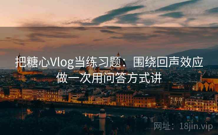 把糖心Vlog当练习题：围绕回声效应做一次用问答方式讲