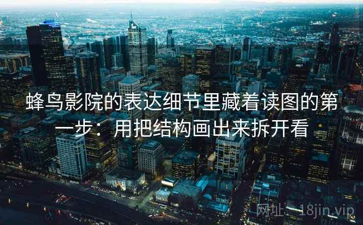 蜂鸟影院的表达细节里藏着读图的第一步：用把结构画出来拆开看