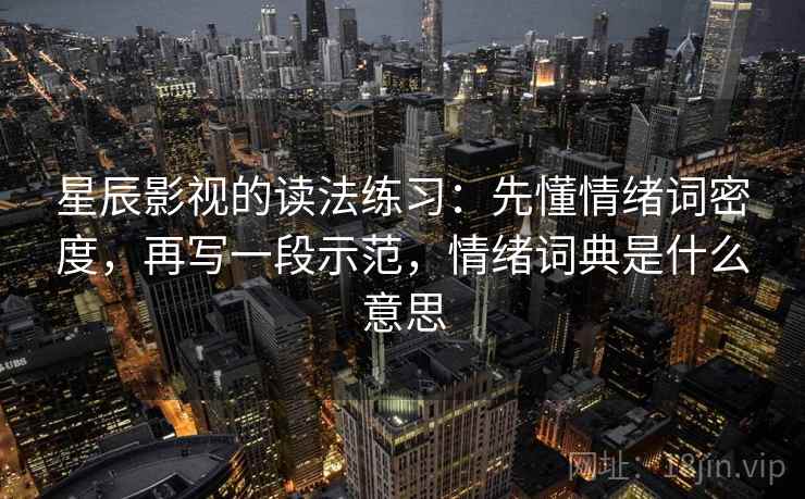 星辰影视的读法练习：先懂情绪词密度，再写一段示范，情绪词典是什么意思