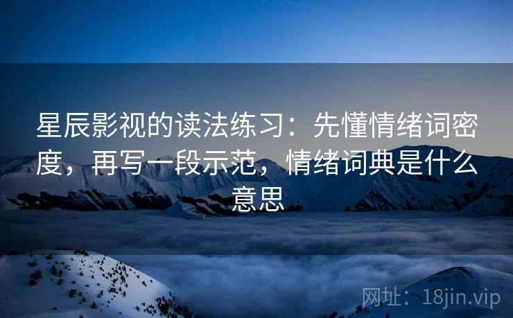 星辰影视的读法练习：先懂情绪词密度，再写一段示范，情绪词典是什么意思