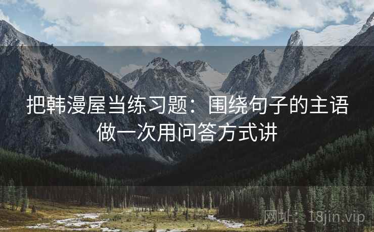把韩漫屋当练习题：围绕句子的主语做一次用问答方式讲