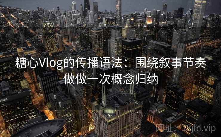 糖心Vlog的传播语法：围绕叙事节奏做做一次概念归纳