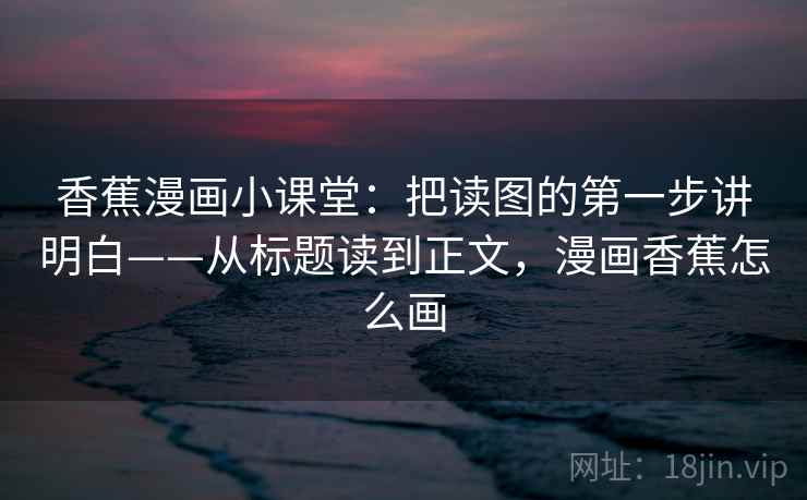 香蕉漫画小课堂：把读图的第一步讲明白——从标题读到正文，漫画香蕉怎么画