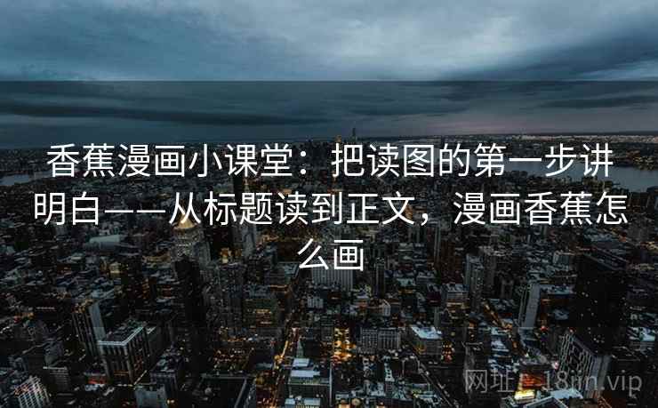 香蕉漫画小课堂：把读图的第一步讲明白——从标题读到正文，漫画香蕉怎么画
