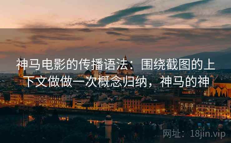 神马电影的传播语法：围绕截图的上下文做做一次概念归纳，神马的神