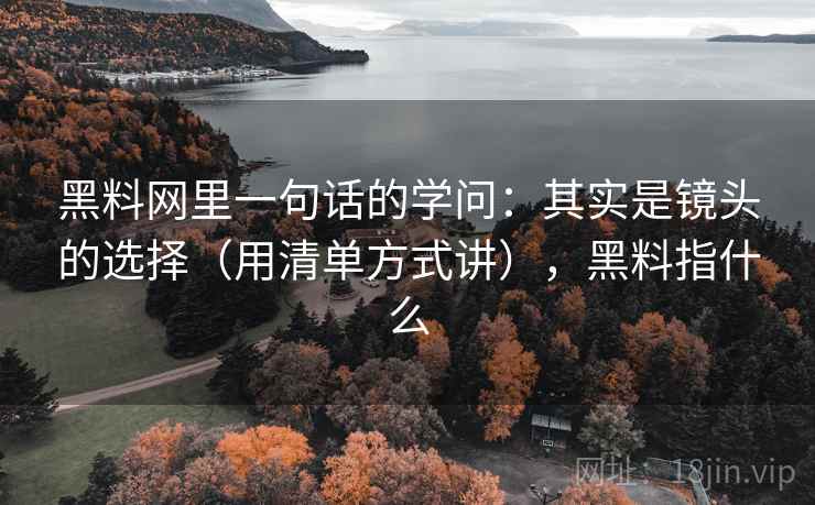 黑料网里一句话的学问：其实是镜头的选择（用清单方式讲），黑料指什么